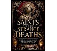 Saints and Their Strange Deaths: Martyrdom, Relics, and the Macabre Side of Catholic History