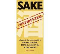 Sake Confidential : A Beyond-the-Basics Guide to Understanding, Tasting, Selection, and Enjoyment