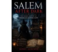 Salem After Dark: The Hidden History of America's Gothic City Forgotten Stories, Secret Traditions, Lost Places, and the Untapped Mysteries Behind the Witch City