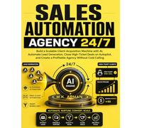Sales Automation Agency 24/7: Build a Scalable Client-Acquisition Machine with AI, Automate Lead Generation, Close High-Ticket Deals on Autopilot, and ... a Profitable Agency Without Cold Calling: 3