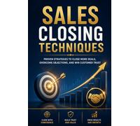 Sales Closing Techniques: Proven Strategies to Master Persuasion, Handle Objections, and Close More Deals with Confidence