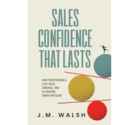 Sales Confidence That Lasts: How Professionals Stay Calm, Credible, and in Control Under Pressure (The Sales Professional's Library)