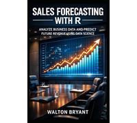 SALES FORECASTING WITH R: ANALYZE BUSINESS DATA AND PREDICT FUTURE REVENUE USING DATA SCIENCE