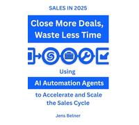 SALES IN 2025: Close More Deals - Waste Less Time: Using AI Automation Agents to Accelerate and Scale the Sales Cycle