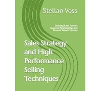 Sales Strategy and High Performance Selling Techniques: Building Sales Funnels Customer Relationships and Revenue Growth Systems