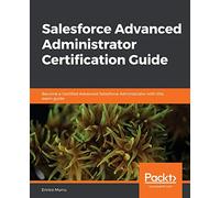 Salesforce Advanced Administrator Certification Guide: Become a Certified Advanced Salesforce Administrator with this exam guide