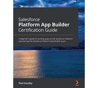 Salesforce Platform App Builder Certification Guide: A beginner's guide to building apps on the Salesforce Platform and passing the Salesforce Platform App Builder exam