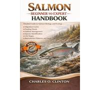 SALMON BEGINNER TO EXPERT HANDBOOK: Detailed Guide to Salmon Biology and Ecology - Migration Cycles, Feeding Needs, Habitat Management, Species ... Life Stages, Reproduction Patterns, and More.