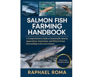 SALMON FISH FARMING HANDBOOK: A Comprehensive Guide to Sustainable Salmon Aquaculture, Innovation, and Ethical Ocean Stewardship in the 21st Century