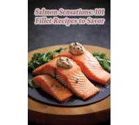 Salmon Sensations: 101 Fillet Recipes to Savor