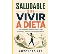 Saludable sin vivir a dieta: Cómo comer mejor, entrenar y cuidar tu salud sin convertir tu vida en un proyecto permanente