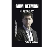 SAM ALTMAN BIOGRAPHY: The Life and Leadership of OpenAI’s Game-Changing Innovator