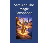 Sam And The Magic Saxophone: A tale inspired by a true story about the hidden cost of career success-what it can take from relationships and personality-for 9-12-year-olds.