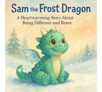 Sam the Frost Dragon A Heartwarming Story About Being Different and Brave: An Inspiring Children’s Book About Courage, Self-Acceptance, Friendship, and Overcoming Challenges