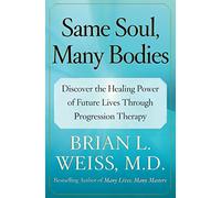 Same Soul, Many Bodies: Discover the Healing Power of Future Lives Through Progression Therapy