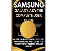 SAMSUNG GALAXY A17: THE COMPLETE USER GUIDE: Master Your Device with Expert Tips, Hidden Features, and Step-by-Step Instructions for Beginners and Seniors