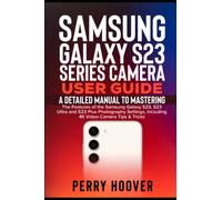 Samsung Galaxy S23 Series Camera User Guide: A Detailed Manual to Mastering the Features of the Samsung Galaxy S23, S23 Ultra and S23 Plus Photography Settings, Including 4K Video Camera Tips & Tricks
