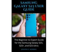 Samsung Galaxy S23 User Guide: The Beginner to Expert Guide for the Samsung Galaxy S23, S23+, and S23 Ultra