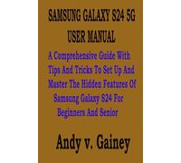SAMSUNG GALAXY S24 5G USER MANUAL: A Comprehensive Guide With Tips And Tricks To Set Up And Master The Hidden Features Of Samsung Galaxy S24 For Beginners And Senior