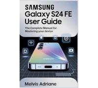 SAMSUNG GALAXY S24 FE USER GUIDE: The Complete Manual for Mastering Your Device