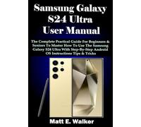 Samsung Galaxy S24 Ultra User Manual: The Complete Practical Guide For Beginners & Seniors To Master How To Use The Samsung Galaxy S24 Ultra With Step-By-Step Android OS Instructions Tips & Tricks