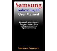 Samsung Galaxy S25 FE User Manual: The complete step-by-step illustrated guide written for beginners, seniors & pro users in 2025!