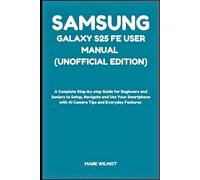 Samsung Galaxy S25 FE User Manual (Unofficial Edition): A Complete Step-by-step Guide for Beginners and Seniors to Setup, Navigate and Use Your Smartphone with AI Camera Tips and Everyday Features