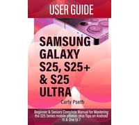 SAMSUNG GALAXY S25, S25+ & S25 ULTRA USER GUIDE: Beginner & Seniors Complete Manual for Mastering the S25 Series mobile phones plus Tips on Android 15 & One UI 7
