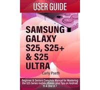 SAMSUNG GALAXY S25, S25+ & S25 ULTRA USER GUIDE: Beginner & Seniors Complete Manual for Mastering the S25 Series mobile phones plus Tips on Android 15 & One UI 7