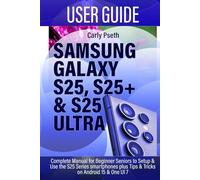 SAMSUNG GALAXY S25, S25+ & S25 ULTRA USER GUIDE: Complete Manual for Beginner Seniors to Setup & Use the S25 Series smartphones plus Tips & Tricks on Android 15 & One UI 7