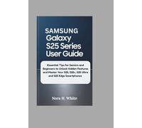 SAMSUNG GALAXY S25 SERIES USER GUIDE: Essential Tips for Seniors and Beginners to Unlock Hidden Features and Master Your S25, S25+, S25 Ultra and S25 Edge Smartphones