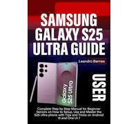 SAMSUNG GALAXY S25 ULTRA USER GUIDE: Complete Step by Step Manual for Beginner Seniors on How to Setup, Use and Master the S25 Ultra phone with Tips and Tricks on Android 15 and One UI 7