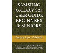 SAMSUNG GALAXY S25 USER GUIDE BEGINNERS & SENIORS: A Comprehensive Step By Step Manual To Master Android 15 With Hidden Tips, Practical Tricks & Troubleshooting For Galaxy S25, 25+, & S25 Ultra