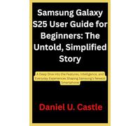 Samsung Galaxy S25 User Guide for Beginners: The Untold, Simplified Story: A Deep Dive into the Features, Intelligence, and Everyday Experiences Shaping Samsung’s Newest Smartphone