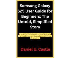 Samsung Galaxy S25 User Guide for Beginners: The Untold, Simplified Story: A Deep Dive into the Features, Intelligence, and Everyday Experiences Shaping Samsung’s Newest Smartphone