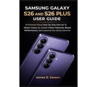 SAMSUNG GALAXY S26 AND S26 PLUS USER GUIDE: A Practical Visual Step-By-Step Manual To Master Galaxy AI, Unlock Hidden Features, Boost Performance, And Customize Your Device Like A Pro