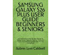 SAMSUNG GALAXY S26 PLUS USER GUIDE BEGINNERS & SENIORS: A Comprehensive Step By Step Manual To Master Hidden Features, Practical Tricks And Tips & Troubleshooting Made Easy For The Smartphone