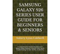 SAMSUNG GALAXY S26 SERIES USER GUIDE FOR BEGINNERS & SENIORS: A Comprehensive Step By Step Manual To Master Hidden Features, Practical Tricks, Tips & Troubleshooting For S26, S26 Plus, & S26 Ultra