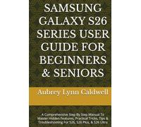 SAMSUNG GALAXY S26 SERIES USER GUIDE FOR BEGINNERS & SENIORS: A Comprehensive Step By Step Manual To Master Hidden Features, Practical Tricks, Tips & Troubleshooting For S26, S26 Plus, & S26 Ultra