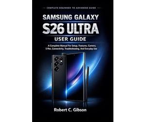SAMSUNG GALAXY S26 ULTRA USER GUIDE: A Complete Manual For Setup, Features, Camera, S Pen, Connectivity, Troubleshooting, And Everyday Use