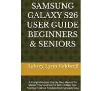 SAMSUNG GALAXY S26 USER GUIDE BEGINNERS & SENIORS: A Comprehensive Step By Step Manual To Master Your Android 16 With Hidden Tips, Practical Tricks & Troubleshooting Made Easy