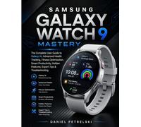Samsung Galaxy Watch 9 Mastery: The Complete User Guide to Galaxy AI, Advanced Health Tracking, Fitness Optimisation, Smart Productivity, Hidden Features, Expert Tips & Troubleshooting