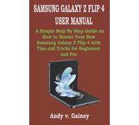 SAMSUNG GALAXY Z FLIP 4 USER MANUAL: A Simple Step By Step Guide on How to Master Your New Samsung Galaxy Z Flip 4 with Tips and Tricks for Beginners and Pro