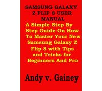 SAMSUNG GALAXY Z FLIP 8 USER MANUAL: A Simple Step By Step Guide On How To Master Your New Samsung Galaxy Z Flip 8 with Tips and Tricks for Beginners And Pro