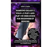 SAMSUNG GALAXY Z FOLD 7, Z FLIP 7 AND FLIP 7 FE USER GUIDE FOR BEGINNERS & SENIORS: A Step-by-Step Manual with Tips, Tricks and Instructions for Unlocking the Full Potential of Your Foldable Device