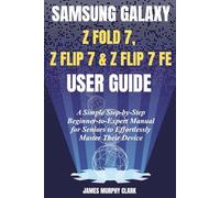 SAMSUNG GALAXY Z FOLD 7, Z FLIP 7 & Z FLIP 7 FE USER GUIDE: A Simple Step-by-Step Beginner-to-Expert Manual for Seniors to Effortlessly Master Their Device