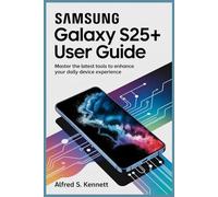 SAMSUNG GLALAXY S25+ USER GUIDE: Master the Latest Tools to Enhance Your Daily Device Experience