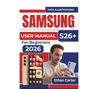 SAMSUNG S26+ USER MANUAL For Beginners 2026: Master the Features, Avoid Confusion, And Create a Seamless Experience without Frustration, Even If You're New to Smartphones