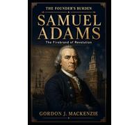 Samuel Adams: The Firebrand of Revolution (The Founder’s Burden)