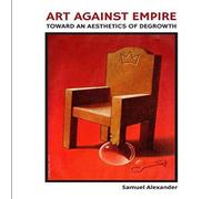 Samuel Alexander Art Against Empire: Toward an Aesthetics of Degrowth Paperback Book Samuel Alexander Multicolor